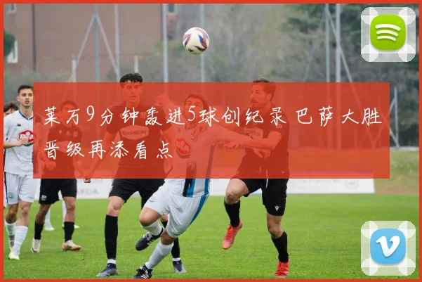莱万9分钟轰进5球创纪录 巴萨大胜晋级再添看点