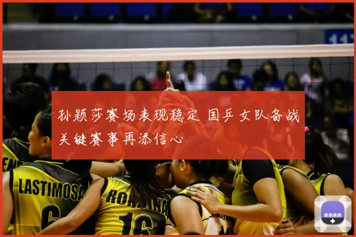 孙颖莎赛场表现稳定 国乒女队备战关键赛事再添信心