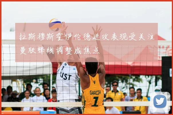拉斯穆斯霍伊伦德进攻表现受关注曼联锋线调整成焦点