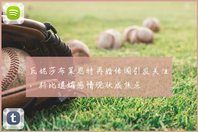 瓦妮莎布莱恩特再婚传闻引发关注，科比遗孀感情现状成焦点