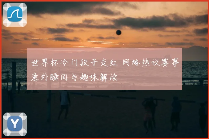 世界杯冷门段子走红 网络热议赛事意外瞬间与趣味解读