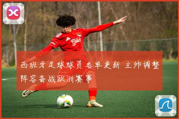 西班牙足球球员名单更新 主帅调整阵容备战欧洲赛事