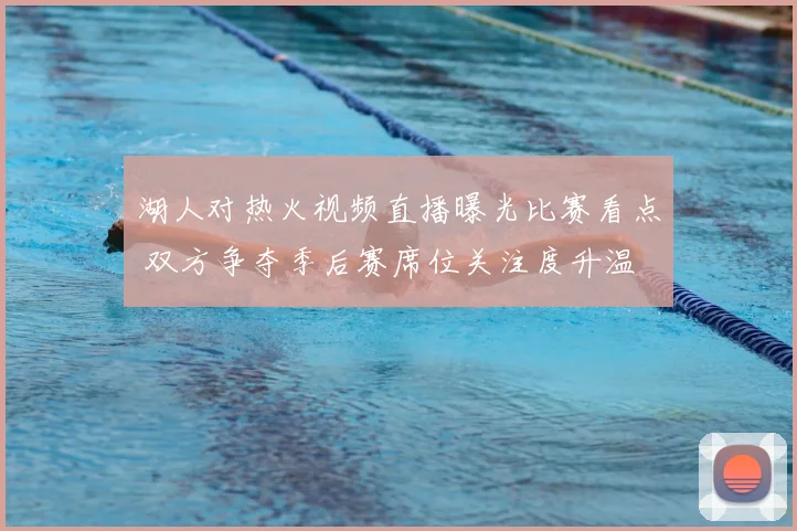 湖人对热火视频直播曝光比赛看点 双方争夺季后赛席位关注度升温