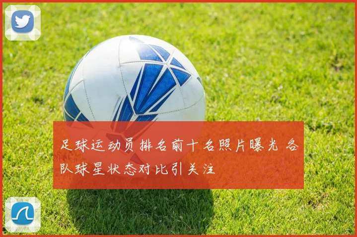 足球运动员排名前十名照片曝光 各队球星状态对比引关注
