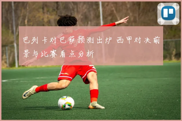 巴列卡对巴萨预测出炉 西甲对决前景与比赛看点分析