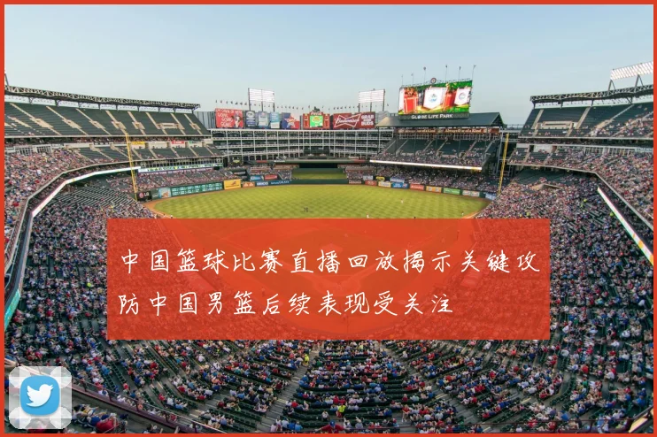 中国篮球比赛直播回放揭示关键攻防中国男篮后续表现受关注