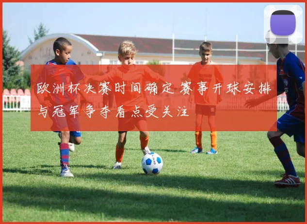欧洲杯决赛时间确定 赛事开球安排与冠军争夺看点受关注