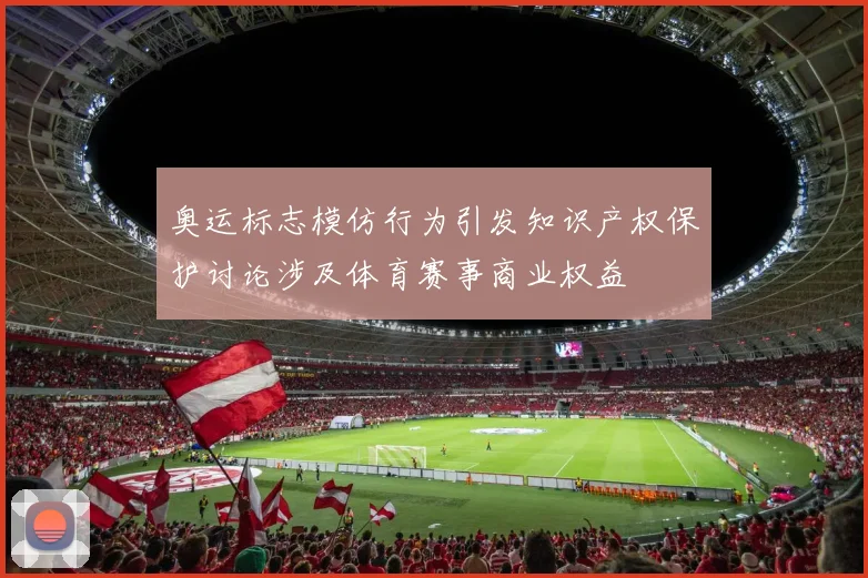 奥运标志模仿行为引发知识产权保护讨论涉及体育赛事商业权益