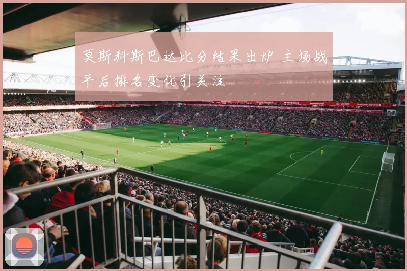 莫斯科斯巴达比分结果出炉 主场战平后排名变化引关注