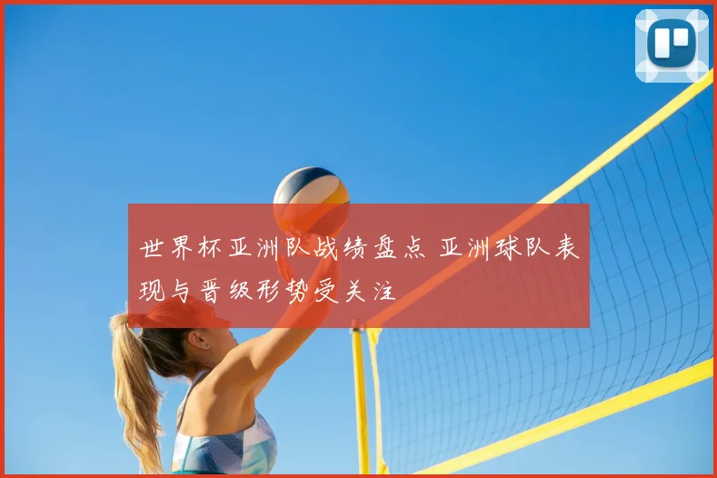 世界杯亚洲队战绩盘点 亚洲球队表现与晋级形势受关注