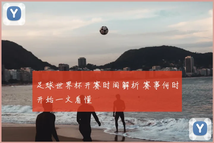 足球世界杯开赛时间解析 赛事何时开始一文看懂