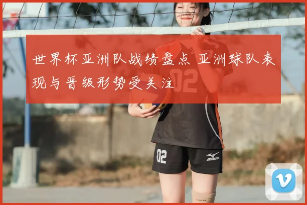 世界杯亚洲队战绩盘点 亚洲球队表现与晋级形势受关注