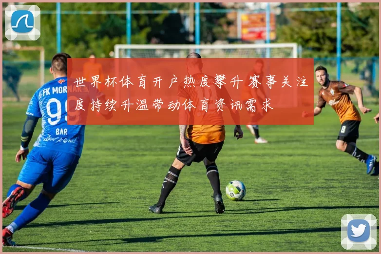 世界杯体育开户热度攀升 赛事关注度持续升温带动体育资讯需求
