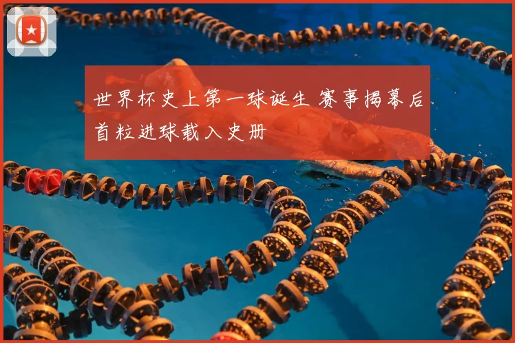 世界杯史上第一球诞生 赛事揭幕后首粒进球载入史册