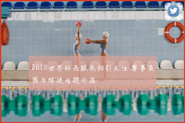 2018世界杯西服亮相引关注 赛事氛围与球迷话题升温