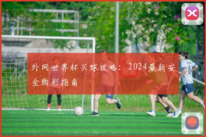 外网世界杯买球攻略:2024最新安全购彩指南
