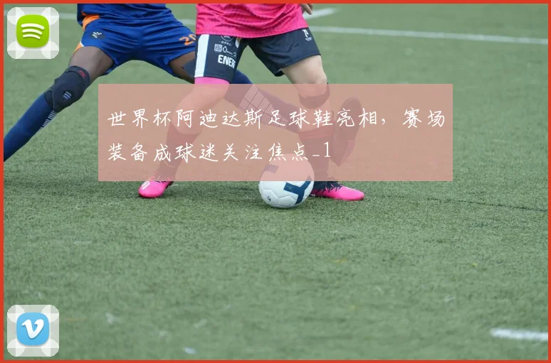 世界杯阿迪达斯足球鞋亮相，赛场装备成球迷关注焦点_1