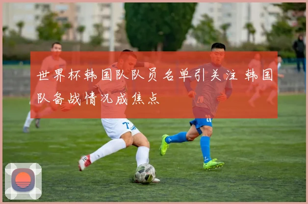 世界杯韩国队队员名单引关注 韩国队备战情况成焦点