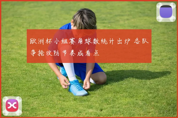 欧洲杯小组赛角球数统计出炉 各队争抢攻防节奏成看点