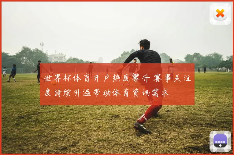 世界杯体育开户热度攀升 赛事关注度持续升温带动体育资讯需求
