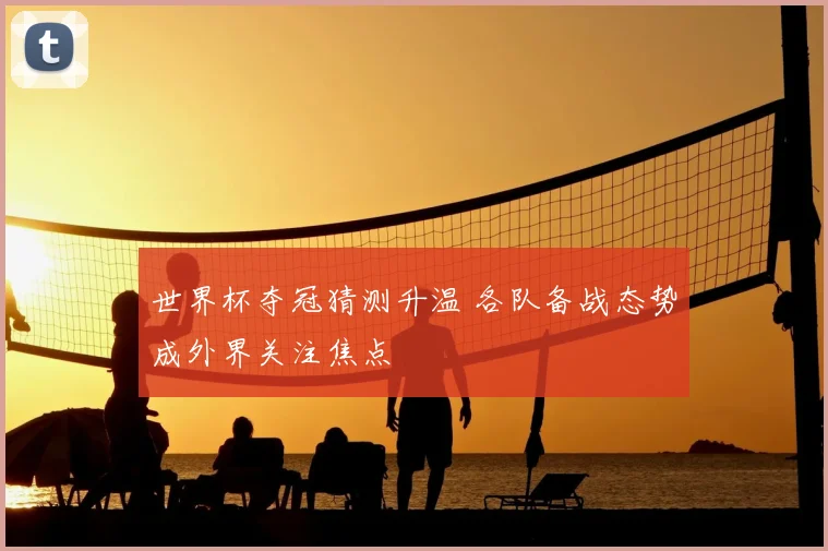 世界杯夺冠猜测升温 各队备战态势成外界关注焦点