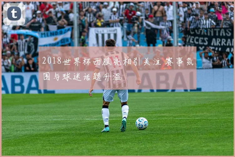 2018世界杯西服亮相引关注 赛事氛围与球迷话题升温