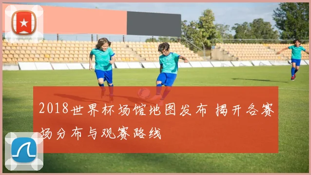 2018世界杯场馆地图发布 揭开各赛场分布与观赛路线