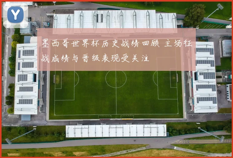 墨西哥世界杯历史战绩回顾 主场征战成绩与晋级表现受关注