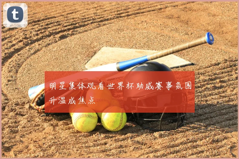 明星集体观看世界杯助威赛事氛围升温成焦点
