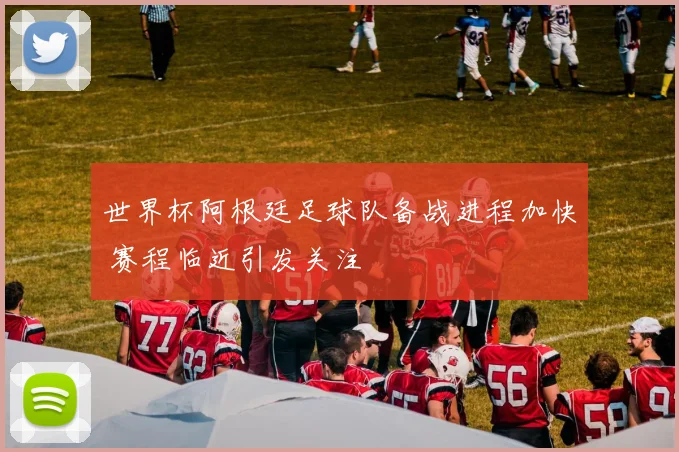 世界杯阿根廷足球队备战进程加快 赛程临近引发关注