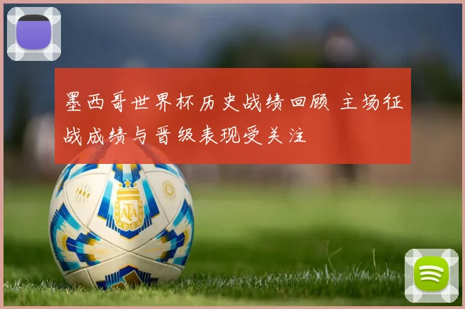 墨西哥世界杯历史战绩回顾 主场征战成绩与晋级表现受关注