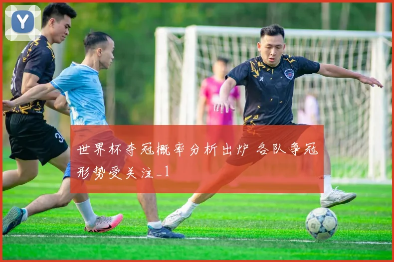 世界杯夺冠概率分析出炉 各队争冠形势受关注_1