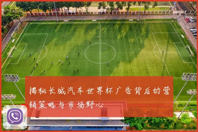揭秘长城汽车世界杯广告背后的营销策略与市场野心