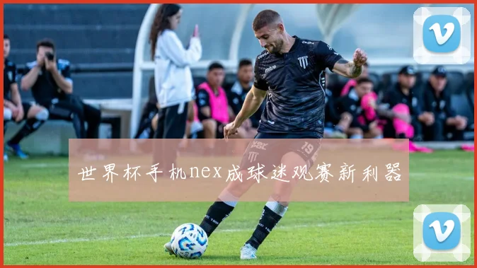 世界杯手机nex成球迷观赛新利器