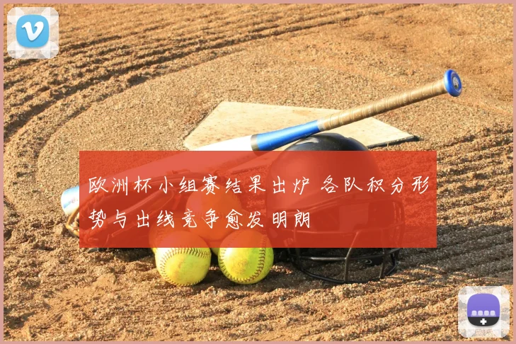 欧洲杯小组赛结果出炉 各队积分形势与出线竞争愈发明朗