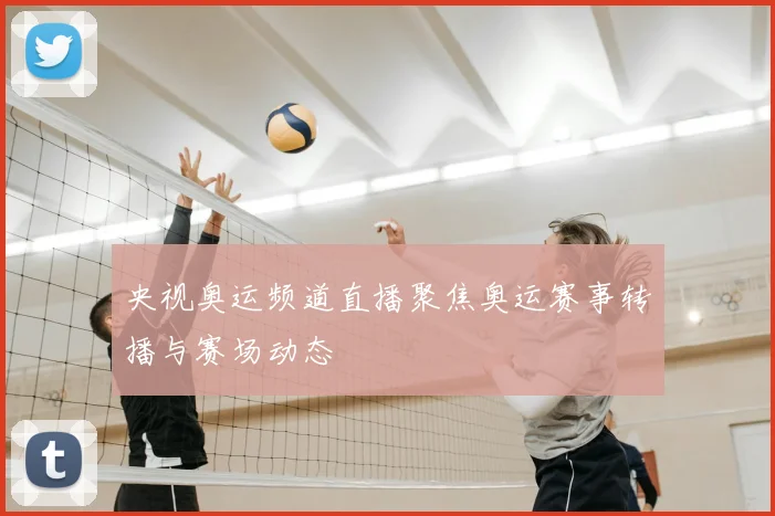 央视奥运频道直播聚焦奥运赛事转播与赛场动态