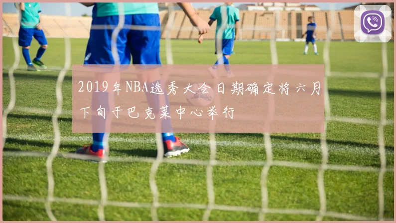 2019年NBA选秀大会日期确定将六月下旬于巴克莱中心举行