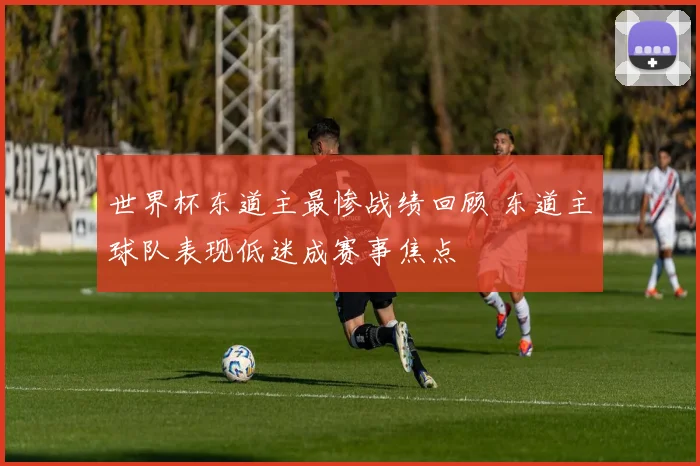 世界杯东道主最惨战绩回顾 东道主球队表现低迷成赛事焦点