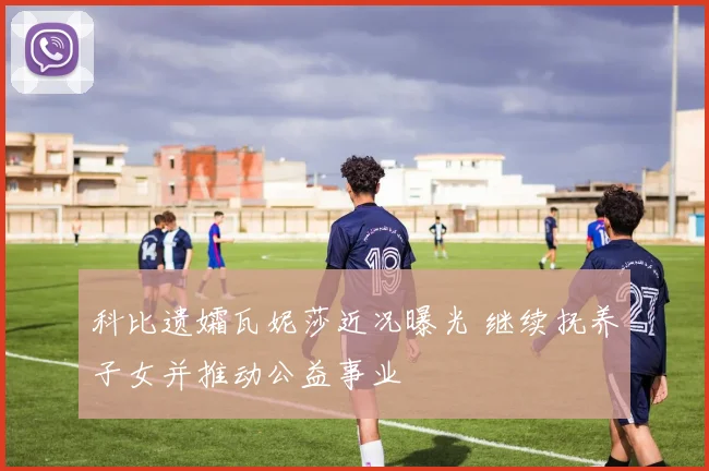 科比遗孀瓦妮莎近况曝光 继续抚养子女并推动公益事业