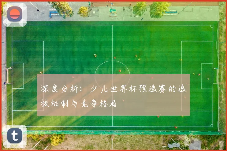 深度分析：少儿世界杯预选赛的选拔机制与竞争格局