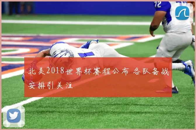 北美2018世界杯赛程公布 各队备战安排引关注